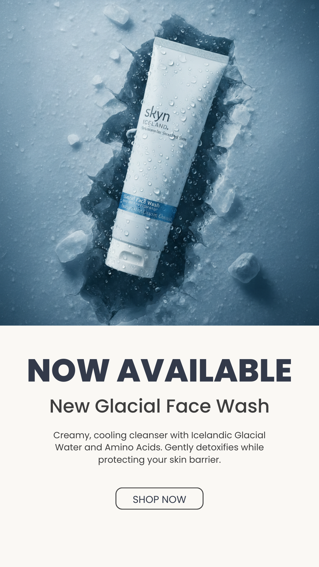 Tube of Skyn Iceland Glacial Face Wash lying on cracked ice with water droplets, alongside text reading ‘Now Available – New Glacial Face Wash. Creamy, cooling cleanser with Icelandic Glacial Water and Amino Acids. Gently detoxifies while protecting your skin barrier,’ and a ‘Shop Now’ button.